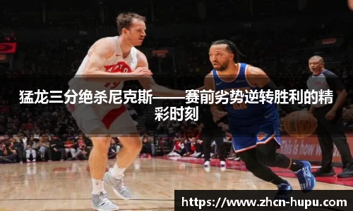 猛龙三分绝杀尼克斯——赛前劣势逆转胜利的精彩时刻