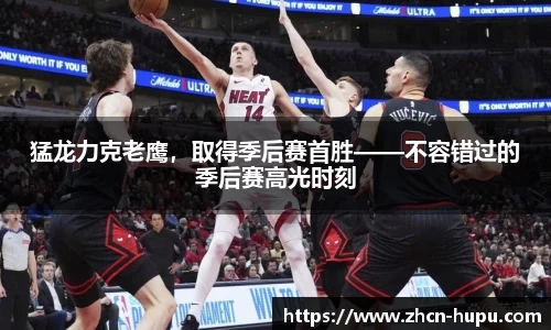 猛龙力克老鹰，取得季后赛首胜——不容错过的季后赛高光时刻