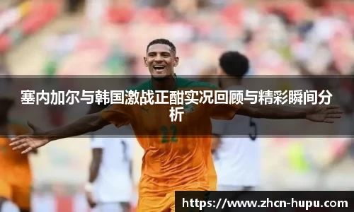 塞内加尔与韩国激战正酣实况回顾与精彩瞬间分析