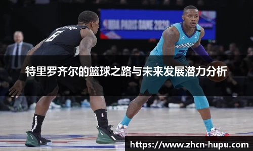 特里罗齐尔的篮球之路与未来发展潜力分析