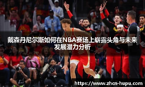 戴森丹尼尔斯如何在NBA赛场上崭露头角与未来发展潜力分析