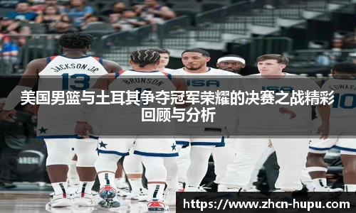 美国男篮与土耳其争夺冠军荣耀的决赛之战精彩回顾与分析