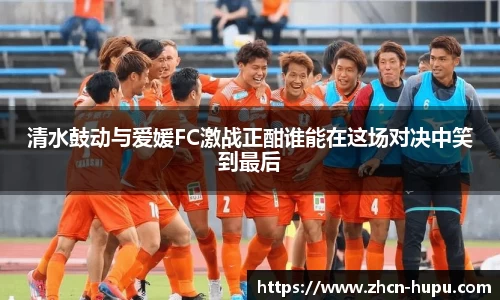 清水鼓动与爱媛FC激战正酣谁能在这场对决中笑到最后