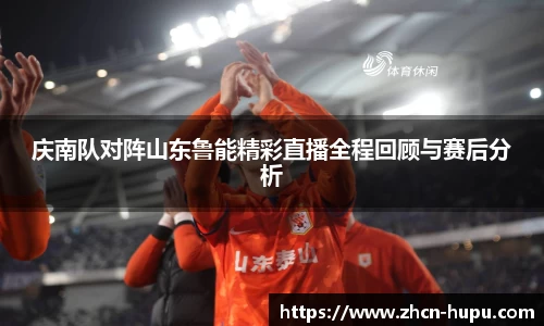 庆南队对阵山东鲁能精彩直播全程回顾与赛后分析