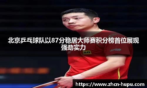 北京乒乓球队以87分稳居大师赛积分榜首位展现强劲实力