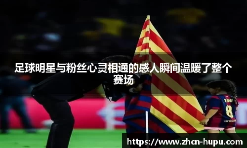 足球明星与粉丝心灵相通的感人瞬间温暖了整个赛场