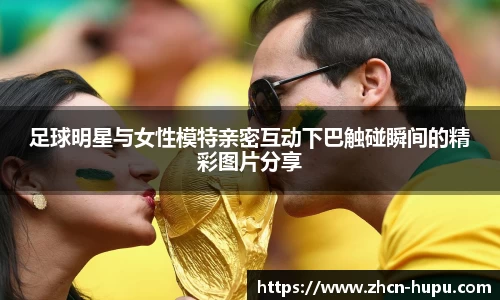 足球明星与女性模特亲密互动下巴触碰瞬间的精彩图片分享