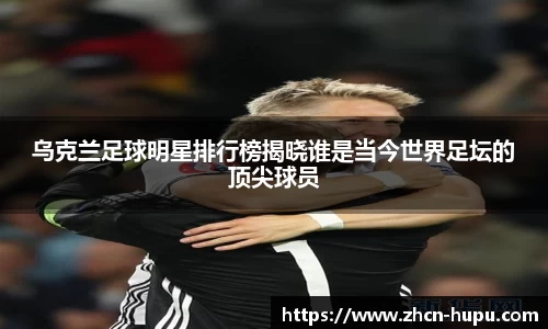 乌克兰足球明星排行榜揭晓谁是当今世界足坛的顶尖球员
