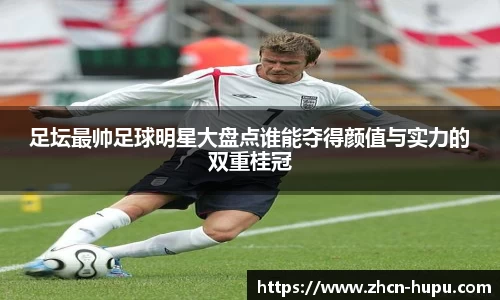 足坛最帅足球明星大盘点谁能夺得颜值与实力的双重桂冠